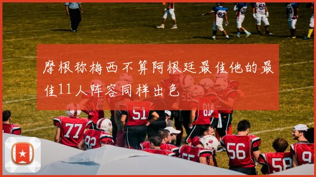 摩根称梅西不算阿根廷最佳他的最佳11人阵容同样出色