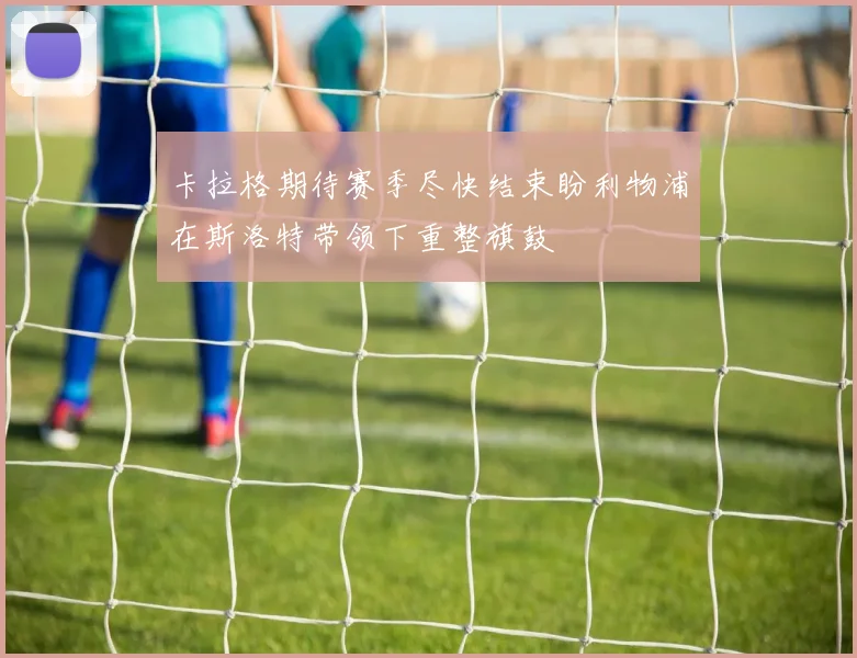 卡拉格期待赛季尽快结束盼利物浦在斯洛特带领下重整旗鼓