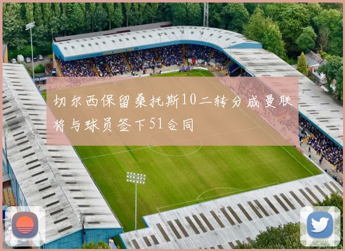 切尔西保留桑托斯10二转分成曼联将与球员签下51合同