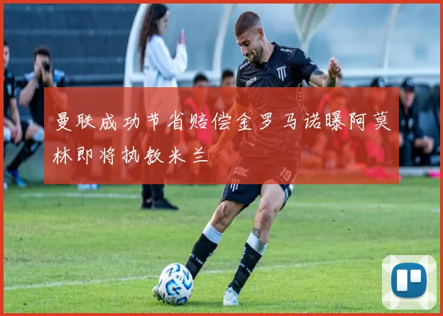 曼联成功节省赔偿金罗马诺曝阿莫林即将执教米兰