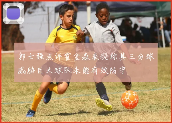 郭士强点评霍金森表现称其三分球威胁巨大球队未能有效防守