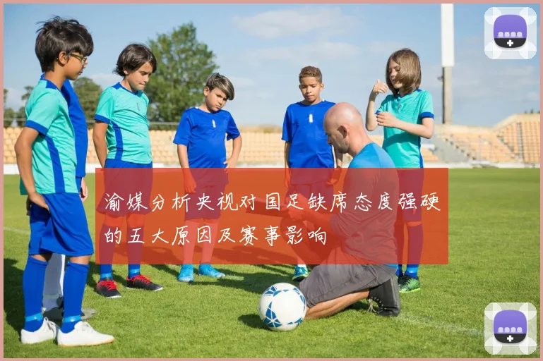 渝媒分析央视对国足缺席态度强硬的五大原因及赛事影响