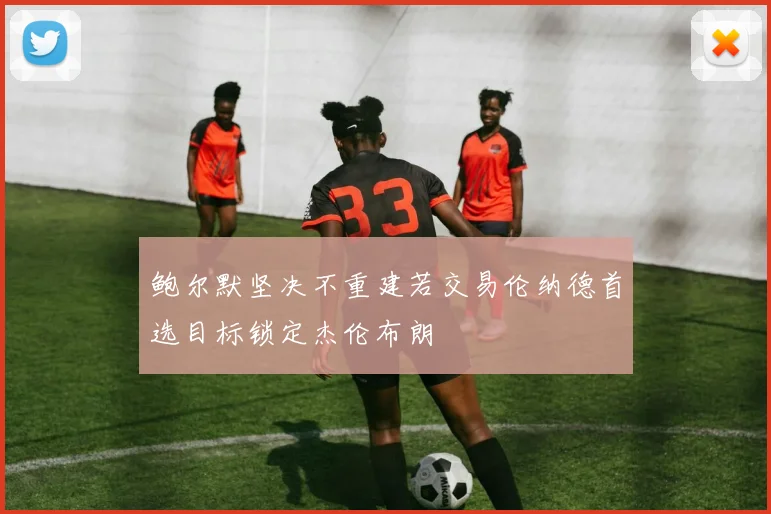 鲍尔默坚决不重建若交易伦纳德首选目标锁定杰伦布朗