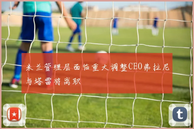 米兰管理层面临重大调整CEO弗拉尼与塔雷将离职