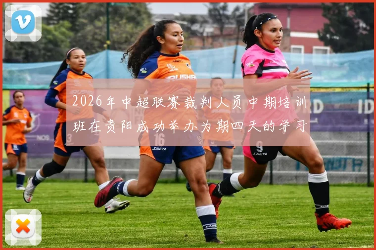 2026年中超联赛裁判人员中期培训班在贵阳成功举办为期四天的学习与交流活动