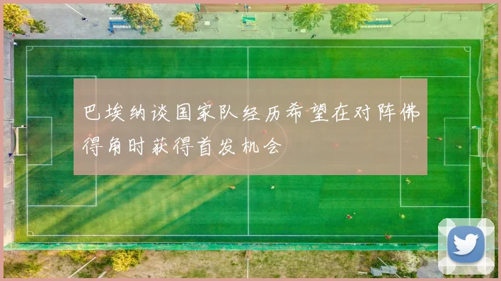 巴埃纳谈国家队经历希望在对阵佛得角时获得首发机会