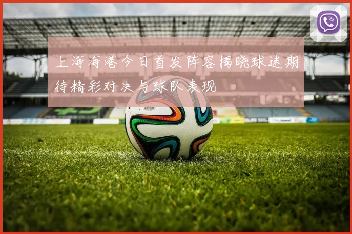上海海港今日首发阵容揭晓球迷期待精彩对决与球队表现
