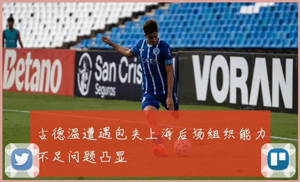 古德温遭遇包夹上海后场组织能力不足问题凸显