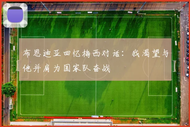 布恩迪亚回忆梅西对话：我渴望与他并肩为国家队奋战