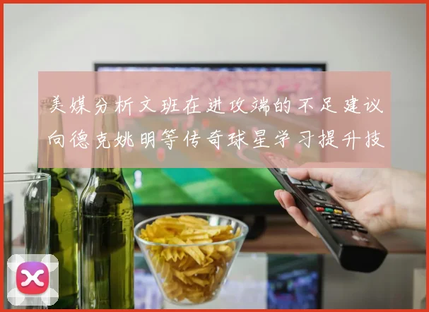 美媒分析文班在进攻端的不足建议向德克姚明等传奇球星学习提升技能