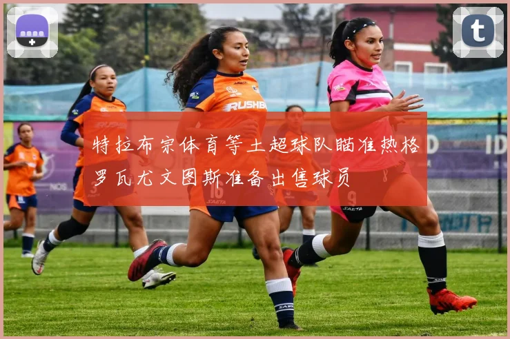 特拉布宗体育等土超球队瞄准热格罗瓦尤文图斯准备出售球员