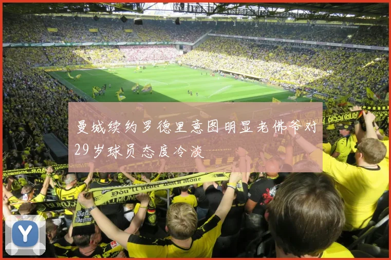 曼城续约罗德里意图明显老佛爷对29岁球员态度冷淡