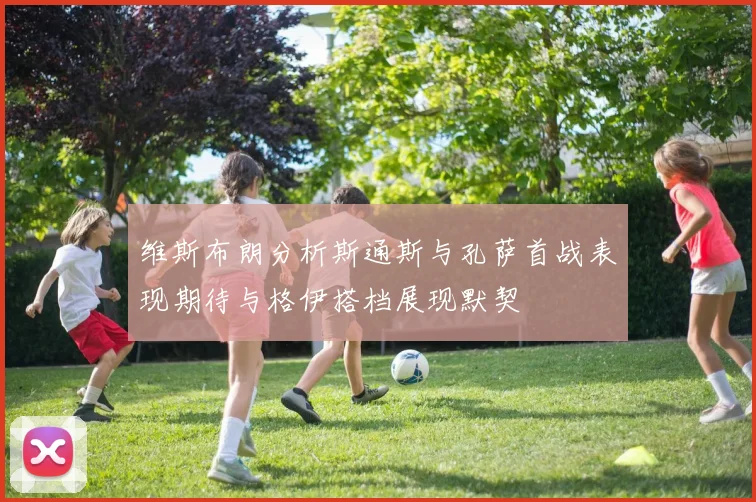 维斯布朗分析斯通斯与孔萨首战表现期待与格伊搭档展现默契