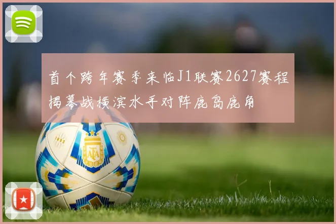 首个跨年赛季来临J1联赛2627赛程揭幕战横滨水手对阵鹿岛鹿角