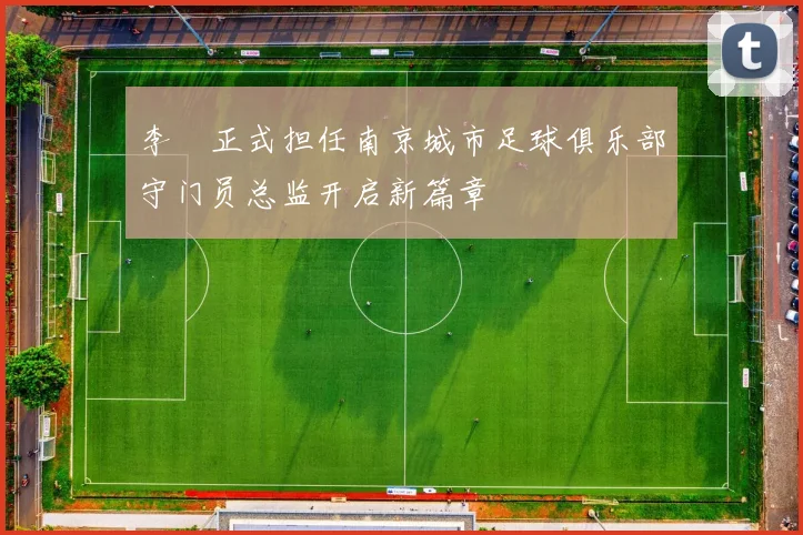 李勣正式担任南京城市足球俱乐部守门员总监开启新篇章