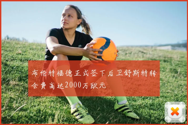 布伦特福德正式签下后卫舒斯特转会费高达2000万欧元