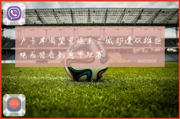 卢卡库渴望重返米兰城却遭双雄拒绝或将告别意甲联赛