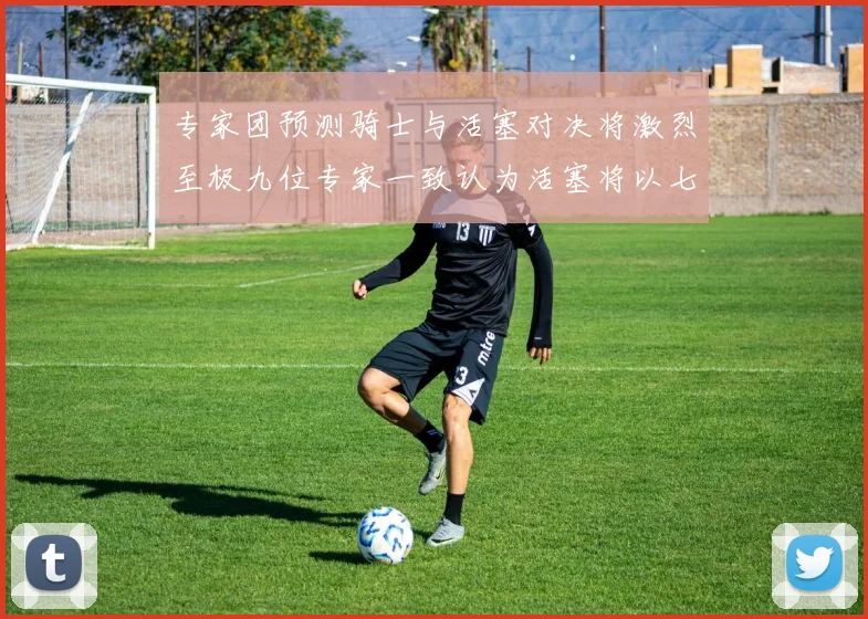 专家团预测骑士与活塞对决将激烈至极九位专家一致认为活塞将以七场胜出