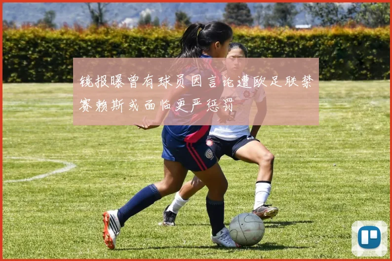 镜报曝曾有球员因言论遭欧足联禁赛赖斯或面临更严惩罚