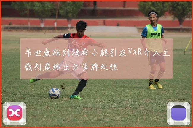 韦世豪踩到杨希小腿引发VAR介入主裁判最终出示黄牌处理