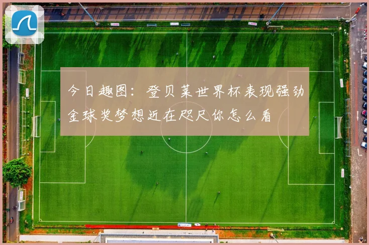 今日趣图：登贝莱世界杯表现强劲金球奖梦想近在咫尺你怎么看