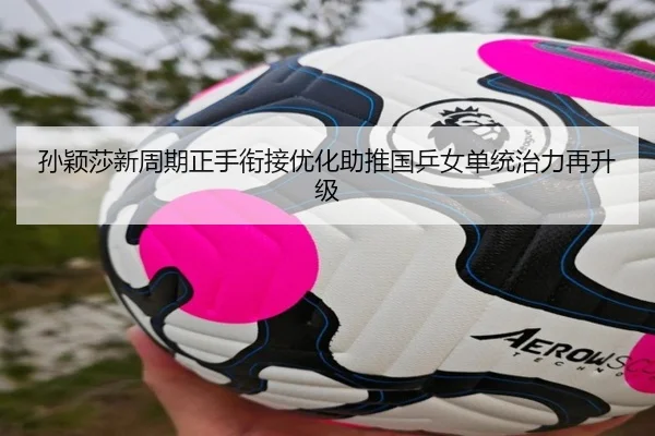 孙颖莎新周期正手衔接优化助推国乒女单统治力再升级